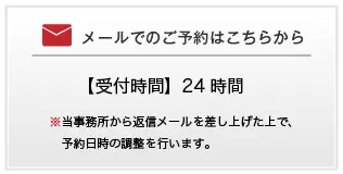 メールでのご予約はこちらから | 【受付時間】24 時間 | ※当事務所から返信メールを差し上げた上で、予約日時の調整を行います。