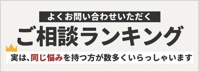 よくお問い合わせいただく ご相談ランキング。ご相談が多い質問をランキングにしました。同じ悩みや不安を抱えていらっしゃる方が意外と多くいらっしゃいます。