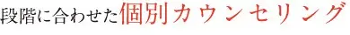 段階に合わせた個別カウンセリング