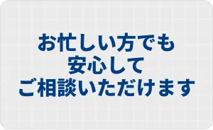 お忙しい方でもご相談いただけます