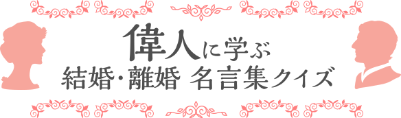 偉人に学ぶ結婚 離婚 名言集クイズ 名古屋市の離婚に強い弁護士の離婚 財産分与 不倫慰謝料の相談 愛知県