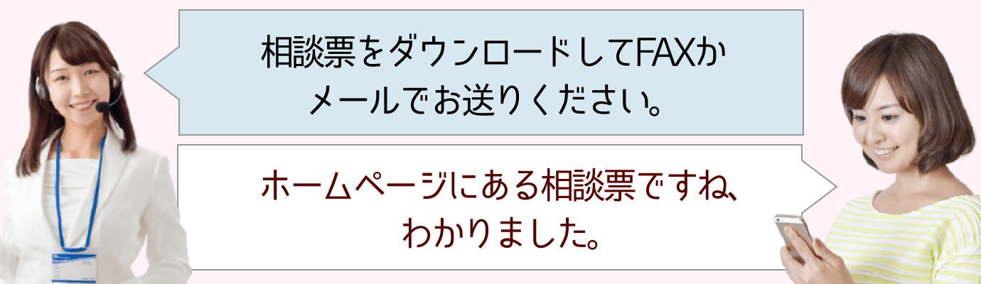 相談票をダウンロードして、FAXかメールでお送りください。 | 相談票ですね、わかりました。