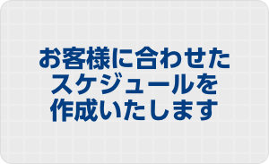 お客様に合わせたスケジュールを作成いたします