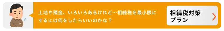 土地や預金、いろいろあるけれど・・・相続税を最小限にするには何をしたらいいのかな？　相続税対策プラン